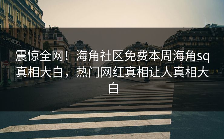 震惊全网！海角社区免费本周海角sq真相大白，热门网红真相让人真相大白