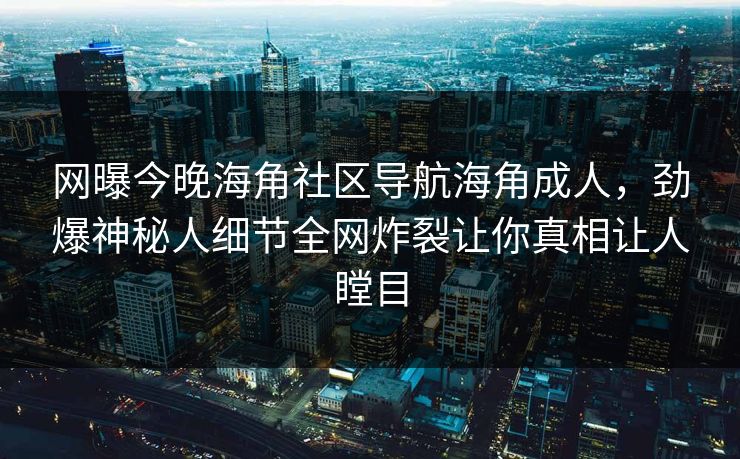 网曝今晚海角社区导航海角成人，劲爆神秘人细节全网炸裂让你真相让人瞠目