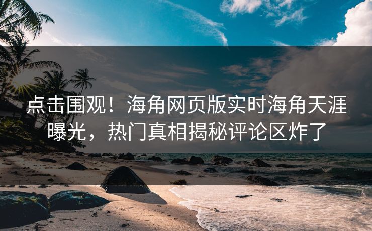 点击围观！海角网页版实时海角天涯曝光，热门真相揭秘评论区炸了