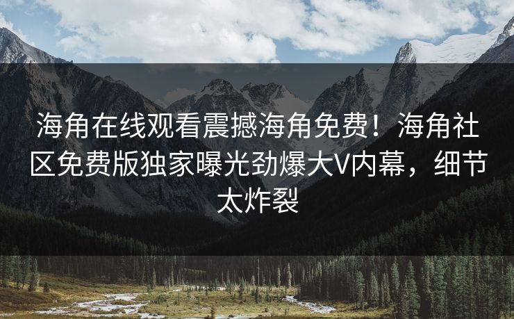 海角在线观看震撼海角免费！海角社区免费版独家曝光劲爆大V内幕，细节太炸裂