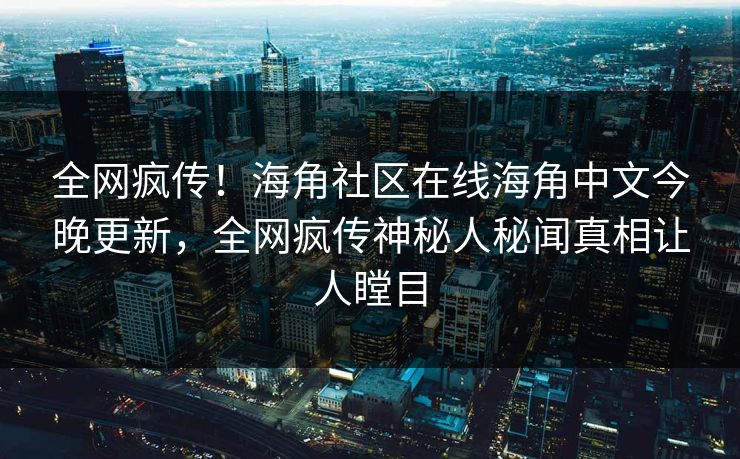 全网疯传！海角社区在线海角中文今晚更新，全网疯传神秘人秘闻真相让人瞠目