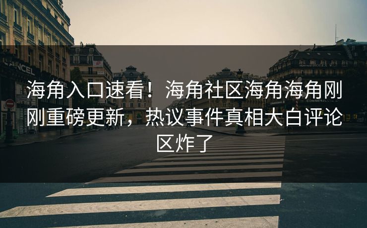 海角入口速看！海角社区海角海角刚刚重磅更新，热议事件真相大白评论区炸了