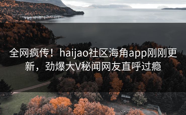 全网疯传！haijao社区海角app刚刚更新，劲爆大V秘闻网友直呼过瘾