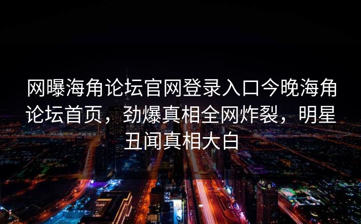 网曝海角论坛官网登录入口今晚海角论坛首页，劲爆真相全网炸裂，明星丑闻真相大白
