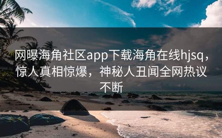 网曝海角社区app下载海角在线hjsq，惊人真相惊爆，神秘人丑闻全网热议不断
