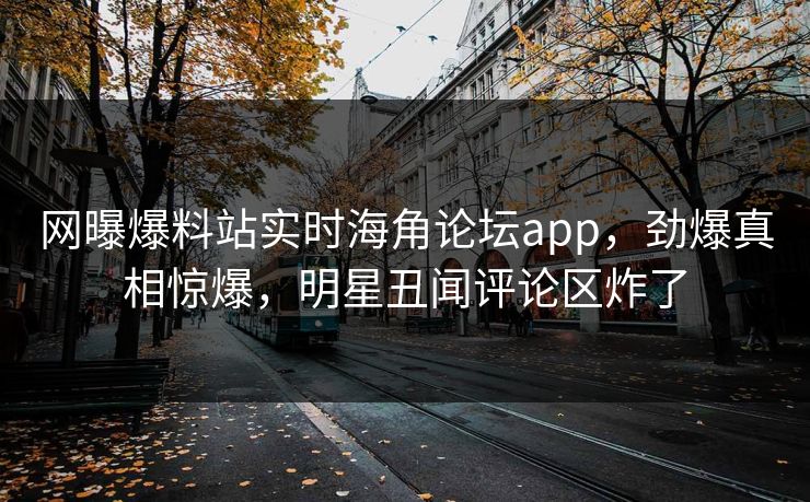 网曝爆料站实时海角论坛app，劲爆真相惊爆，明星丑闻评论区炸了