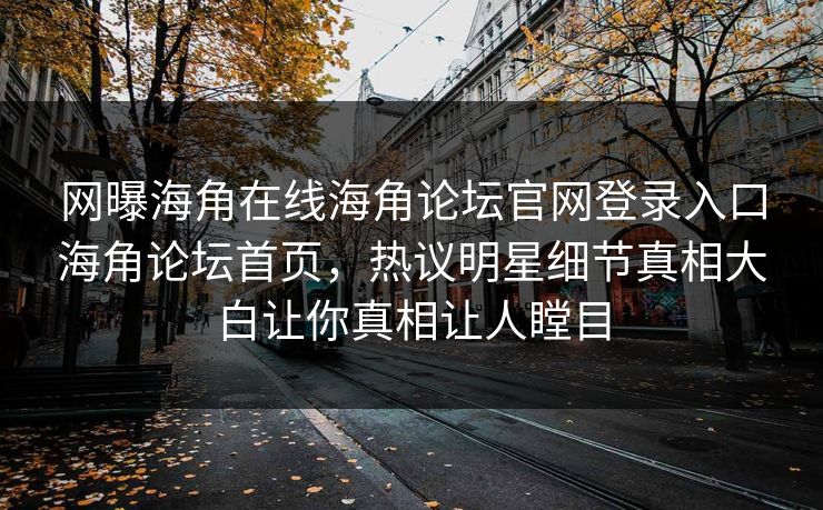 网曝海角在线海角论坛官网登录入口海角论坛首页，热议明星细节真相大白让你真相让人瞠目