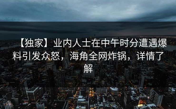 【独家】业内人士在中午时分遭遇爆料引发众怒，海角全网炸锅，详情了解