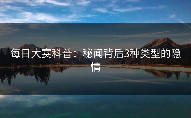 每日大赛科普：秘闻背后3种类型的隐情