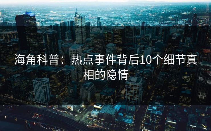 海角科普：热点事件背后10个细节真相的隐情