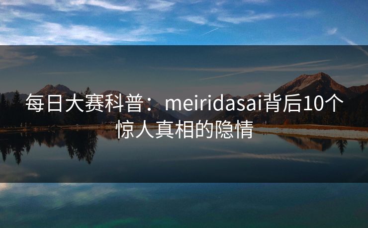 每日大赛科普：meiridasai背后10个惊人真相的隐情