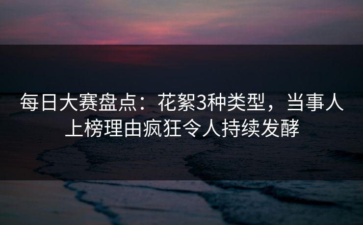 每日大赛盘点：花絮3种类型，当事人上榜理由疯狂令人持续发酵