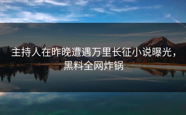 主持人在昨晚遭遇万里长征小说曝光，黑料全网炸锅