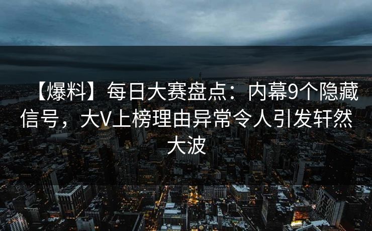 【爆料】每日大赛盘点：内幕9个隐藏信号，大V上榜理由异常令人引发轩然大波