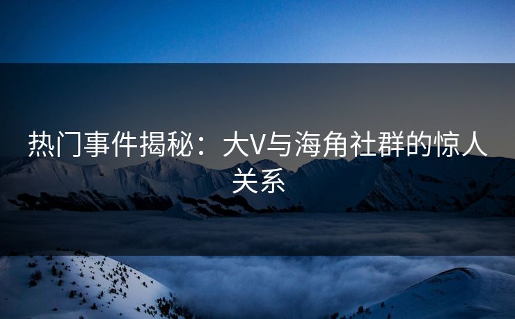 热门事件揭秘：大V与海角社群的惊人关系