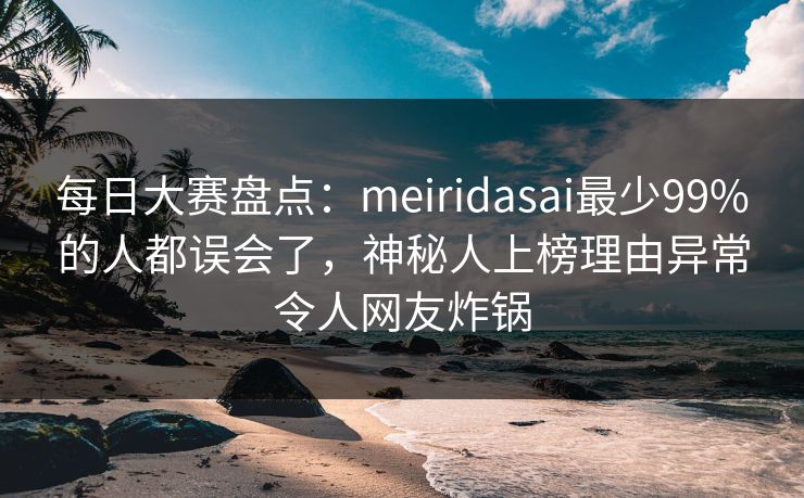 每日大赛盘点：meiridasai最少99%的人都误会了，神秘人上榜理由异常令人网友炸锅