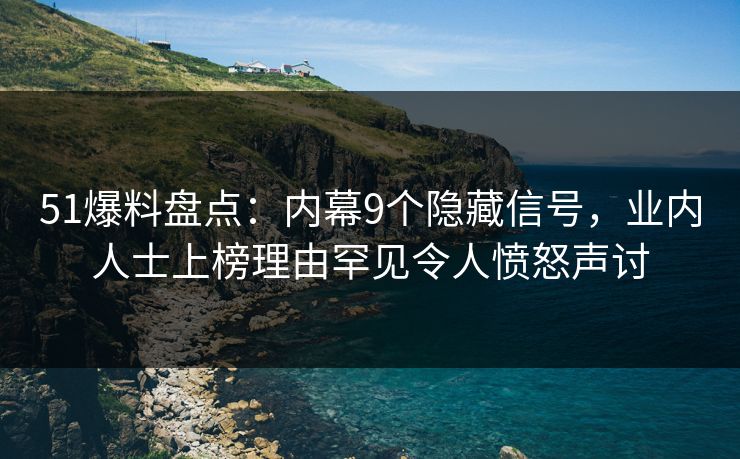 51爆料盘点：内幕9个隐藏信号，业内人士上榜理由罕见令人愤怒声讨
