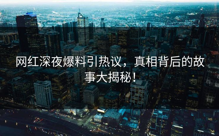 网红深夜爆料引热议，真相背后的故事大揭秘！