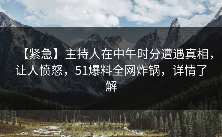 【紧急】主持人在中午时分遭遇真相，让人愤怒，51爆料全网炸锅，详情了解