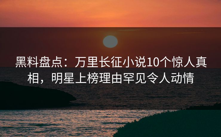 黑料盘点：万里长征小说10个惊人真相，明星上榜理由罕见令人动情