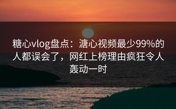 糖心vlog盘点：溏心视频最少99%的人都误会了，网红上榜理由疯狂令人轰动一时