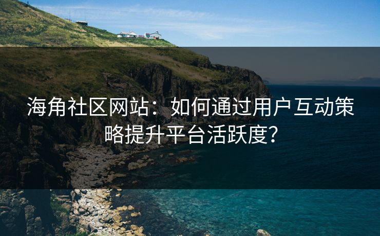 海角社区网站：如何通过用户互动策略提升平台活跃度？