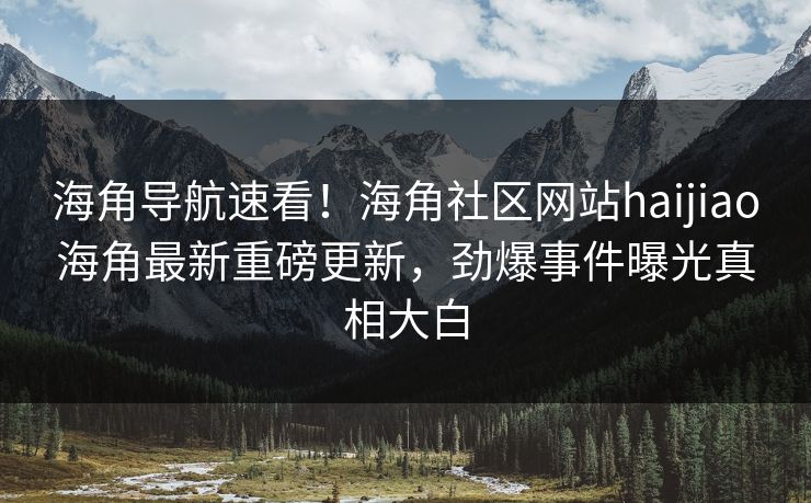 海角导航速看！海角社区网站haijiao海角最新重磅更新，劲爆事件曝光真相大白