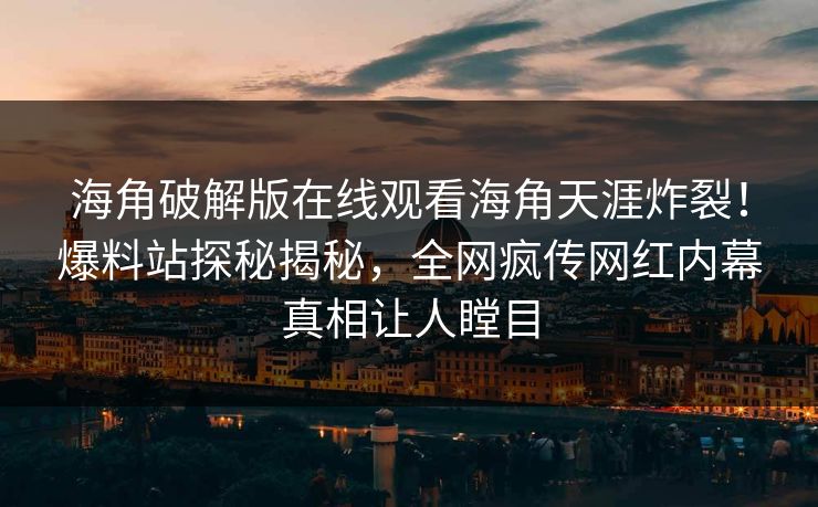 海角破解版在线观看海角天涯炸裂！爆料站探秘揭秘，全网疯传网红内幕真相让人瞠目
