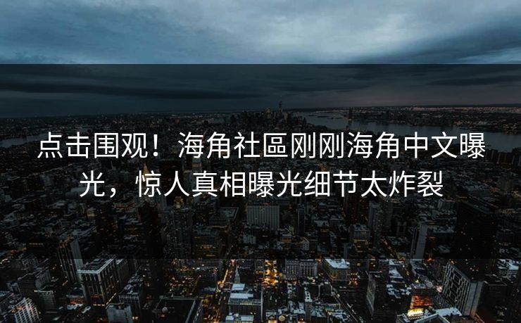 点击围观！海角社區刚刚海角中文曝光，惊人真相曝光细节太炸裂