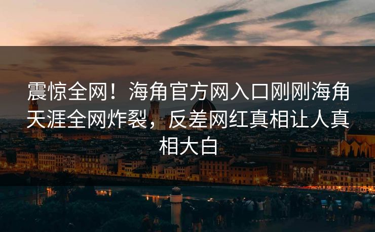 震惊全网！海角官方网入口刚刚海角天涯全网炸裂，反差网红真相让人真相大白