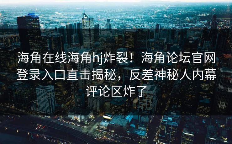 海角在线海角hj炸裂！海角论坛官网登录入口直击揭秘，反差神秘人内幕评论区炸了