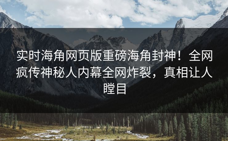 实时海角网页版重磅海角封神！全网疯传神秘人内幕全网炸裂，真相让人瞠目
