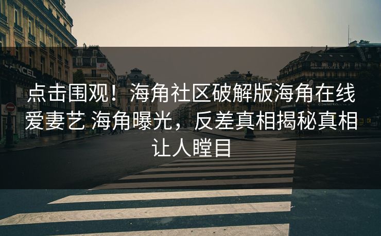 点击围观！海角社区破解版海角在线爱妻艺 海角曝光，反差真相揭秘真相让人瞠目