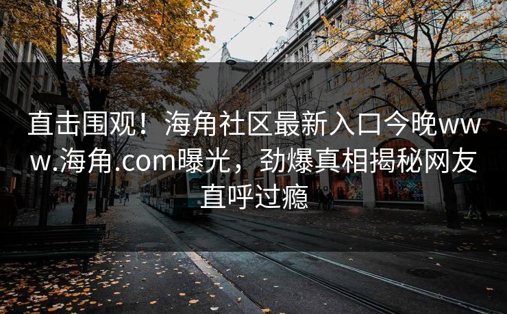 直击围观！海角社区最新入口今晚www.海角.com曝光，劲爆真相揭秘网友直呼过瘾