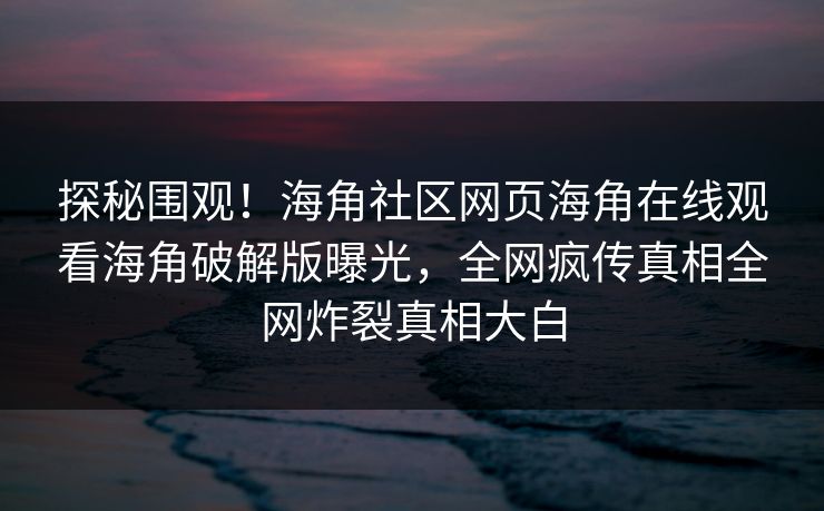 探秘围观！海角社区网页海角在线观看海角破解版曝光，全网疯传真相全网炸裂真相大白