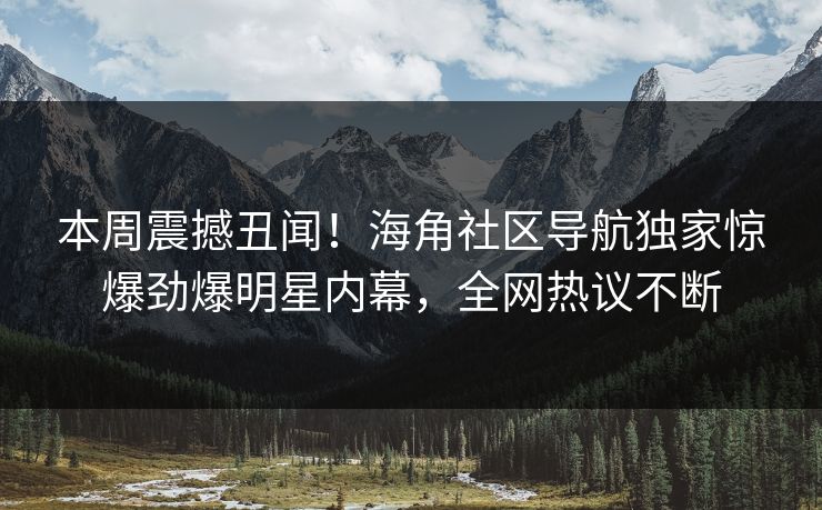 本周震撼丑闻！海角社区导航独家惊爆劲爆明星内幕，全网热议不断