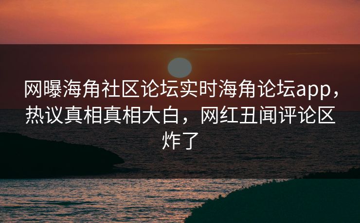 网曝海角社区论坛实时海角论坛app，热议真相真相大白，网红丑闻评论区炸了