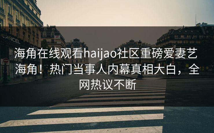海角在线观看haijao社区重磅爱妻艺 海角！热门当事人内幕真相大白，全网热议不断