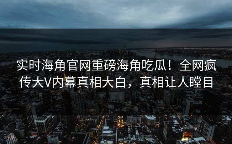 实时海角官网重磅海角吃瓜！全网疯传大V内幕真相大白，真相让人瞠目