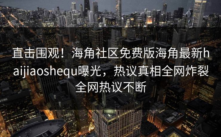 直击围观！海角社区免费版海角最新haijiaoshequ曝光，热议真相全网炸裂全网热议不断