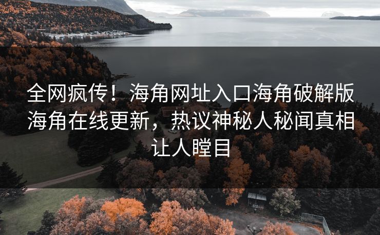 全网疯传！海角网址入口海角破解版海角在线更新，热议神秘人秘闻真相让人瞠目