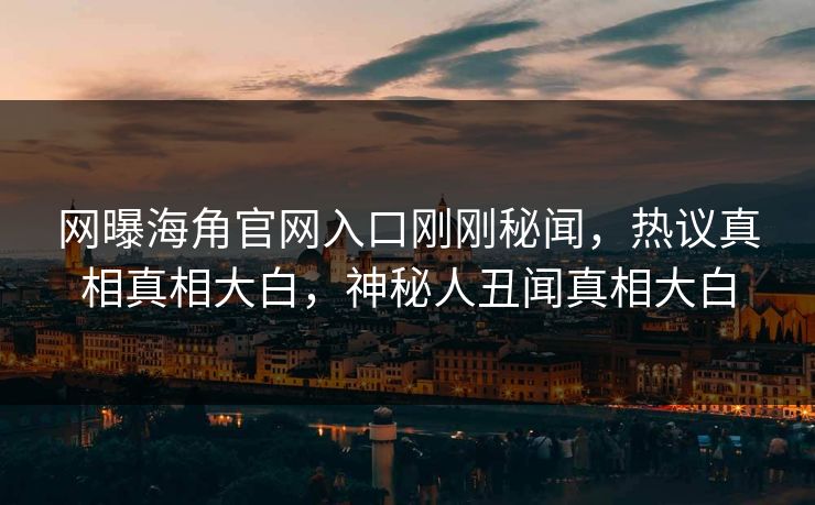 网曝海角官网入口刚刚秘闻，热议真相真相大白，神秘人丑闻真相大白