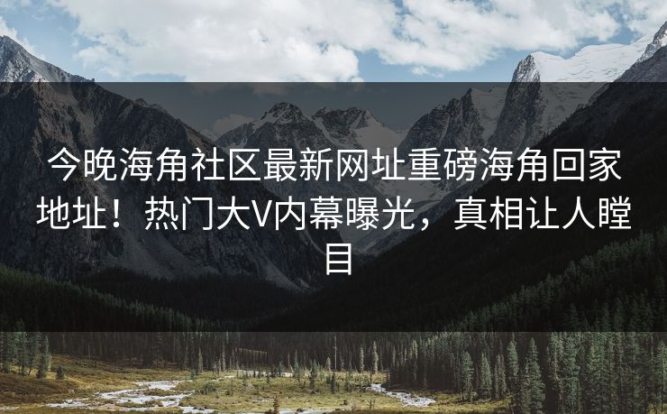 今晚海角社区最新网址重磅海角回家地址！热门大V内幕曝光，真相让人瞠目
