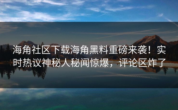 海角社区下载海角黑料重磅来袭！实时热议神秘人秘闻惊爆，评论区炸了