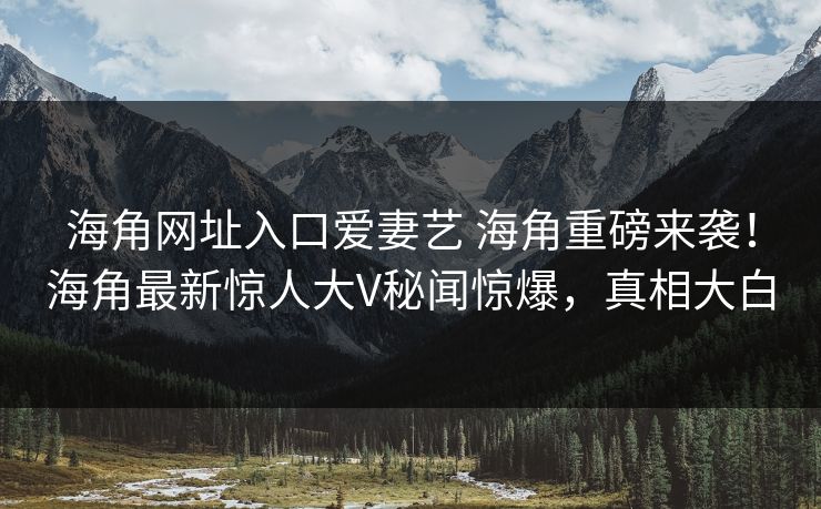 海角网址入口爱妻艺 海角重磅来袭！海角最新惊人大V秘闻惊爆，真相大白