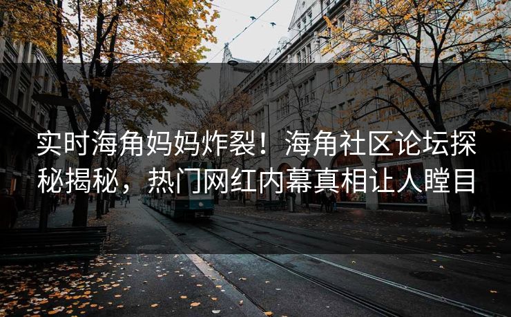 实时海角妈妈炸裂！海角社区论坛探秘揭秘，热门网红内幕真相让人瞠目