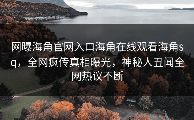 网曝海角官网入口海角在线观看海角sq，全网疯传真相曝光，神秘人丑闻全网热议不断