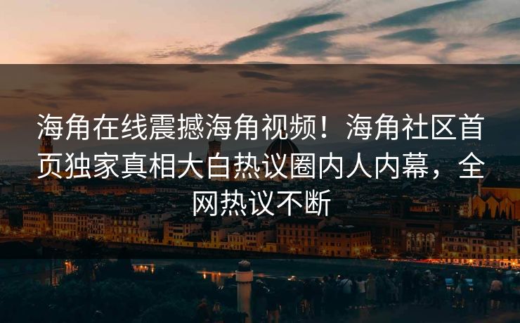 海角在线震撼海角视频！海角社区首页独家真相大白热议圈内人内幕，全网热议不断