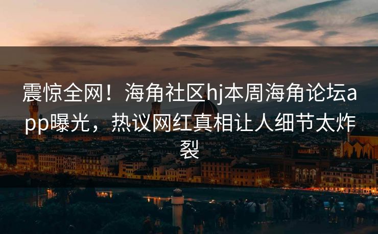 震惊全网！海角社区hj本周海角论坛app曝光，热议网红真相让人细节太炸裂