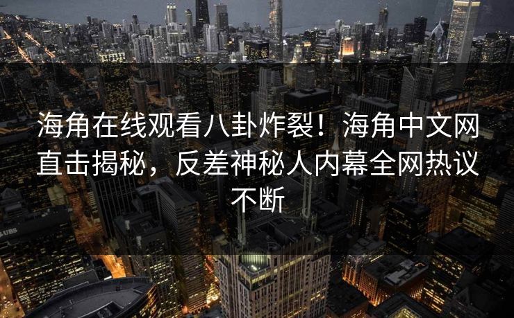 海角在线观看八卦炸裂！海角中文网直击揭秘，反差神秘人内幕全网热议不断